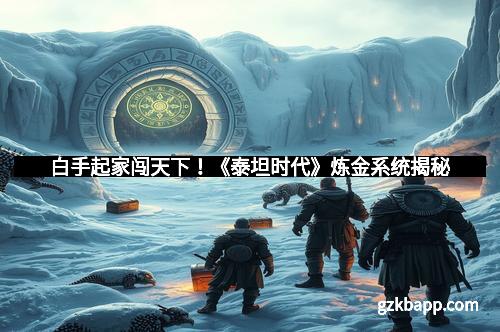 白手起家闯天下！《泰坦时代》炼金系统揭秘