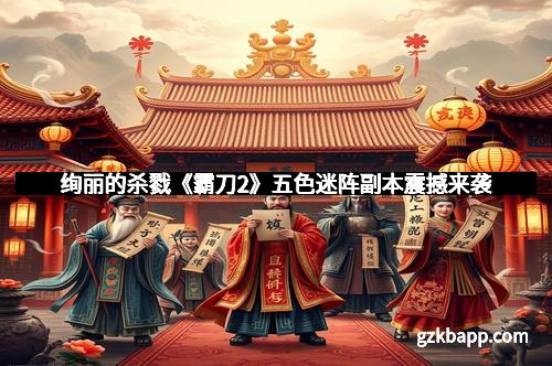 绚丽的杀戮《霸刀2》五色迷阵副本震撼来袭